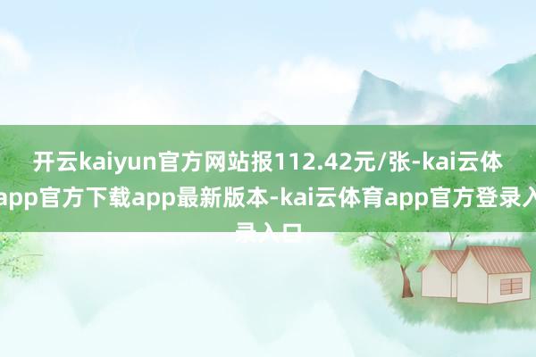 开云kaiyun官方网站报112.42元/张-kai云体育app官方下载app最新版本-kai云体育app官方登录入口