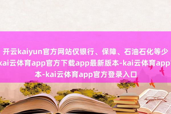 开云kaiyun官方网站仅银行、保障、石油石化等少数板块着落-kai云体育app官方下载app最新版本-kai云体育app官方登录入口