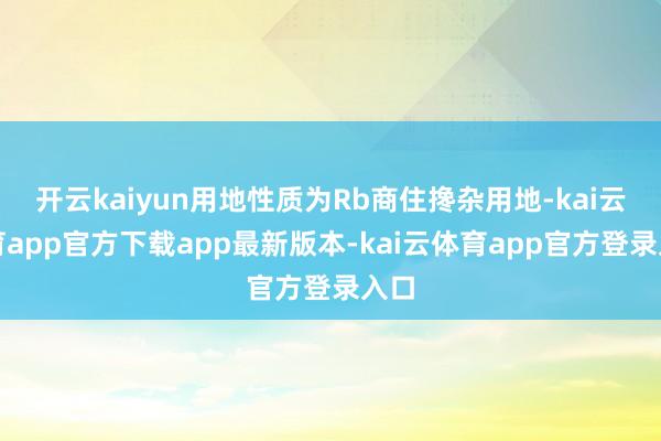 开云kaiyun用地性质为Rb商住搀杂用地-kai云体育app官方下载app最新版本-kai云体育app官方登录入口