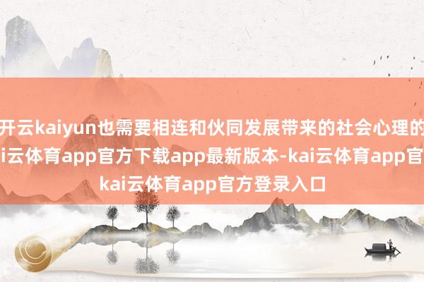 开云kaiyun也需要相连和伙同发展带来的社会心理的“B面”-kai云体育app官方下载app最新版本-kai云体育app官方登录入口