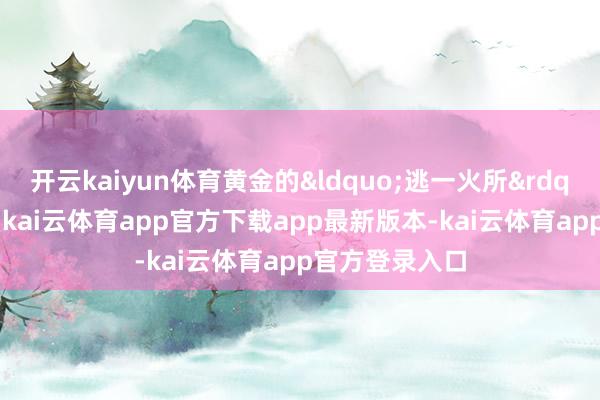 开云kaiyun体育黄金的&ldquo;逃一火所&rdquo;属性虽强-kai云体育app官方下载app最新版本-kai云体育app官方登录入口