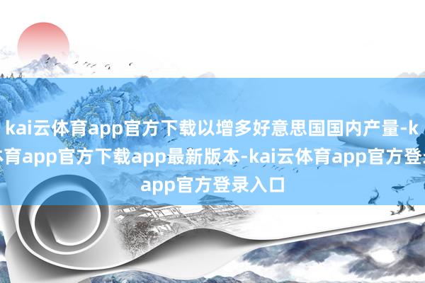 kai云体育app官方下载以增多好意思国国内产量-kai云体育app官方下载app最新版本-kai云体育app官方登录入口