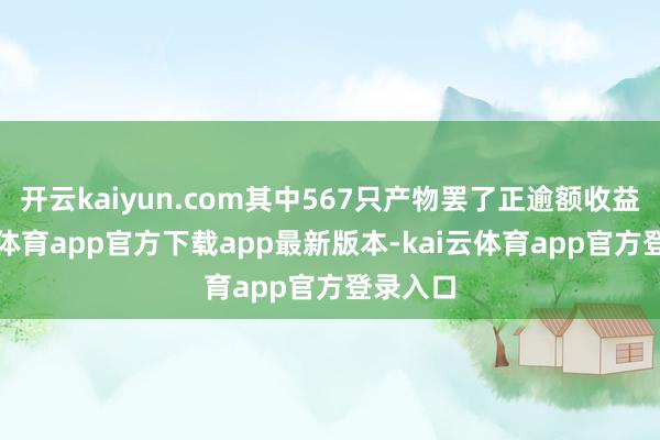 开云kaiyun.com其中567只产物罢了正逾额收益-kai云体育app官方下载app最新版本-kai云体育app官方登录入口