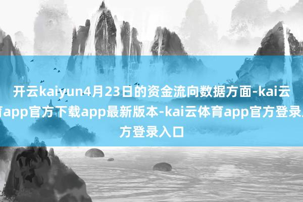开云kaiyun4月23日的资金流向数据方面-kai云体育app官方下载app最新版本-kai云体育app官方登录入口