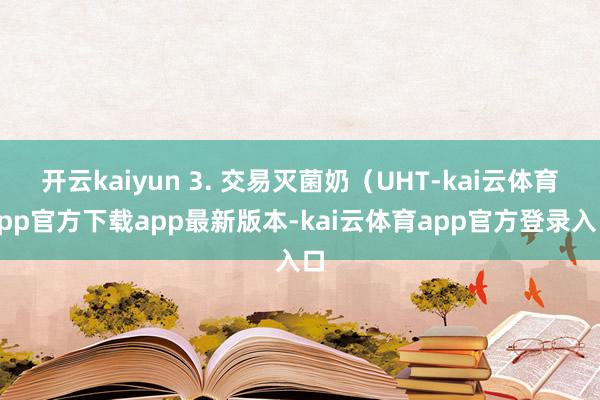 开云kaiyun 3. 交易灭菌奶(UHT-kai云体育app官方下载app最新版本-kai云体育app官方登录入口