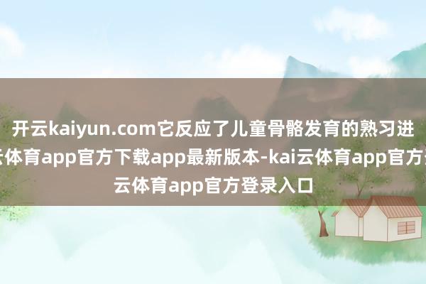 开云kaiyun.com它反应了儿童骨骼发育的熟习进度-kai云体育app官方下载app最新版本-kai云体育app官方登录入口