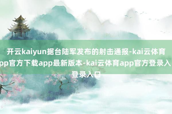 开云kaiyun据台陆军发布的射击通报-kai云体育app官方下载app最新版本-kai云体育app官方登录入口