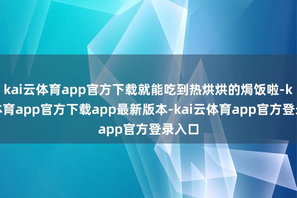 kai云体育app官方下载就能吃到热烘烘的焗饭啦-kai云体育app官方下载app最新版本-kai云体育app官方登录入口