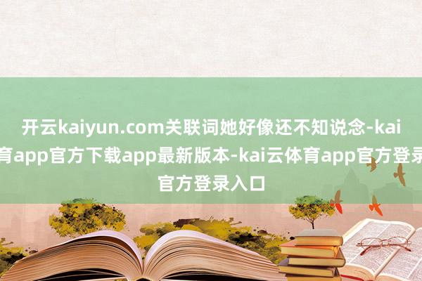 开云kaiyun.com关联词她好像还不知说念-kai云体育app官方下载app最新版本-kai云体育app官方登录入口
