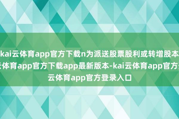 kai云体育app官方下载n为派送股票股利或转增股本率-kai云体育app官方下载app最新版本-kai云体育app官方登录入口