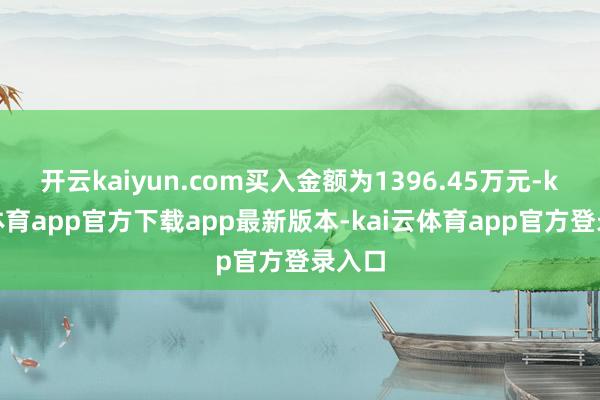 开云kaiyun.com买入金额为1396.45万元-kai云体育app官方下载app最新版本-kai云体育app官方登录入口