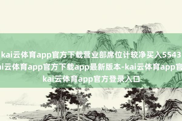 kai云体育app官方下载营业部席位计较净买入5543.66万元-kai云体育app官方下载app最新版本-kai云体育app官方登录入口