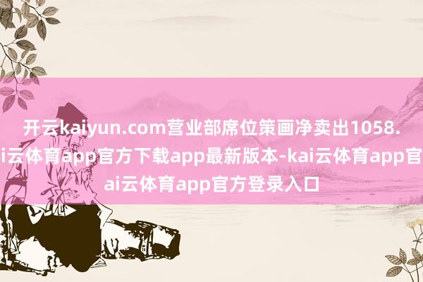 开云kaiyun.com营业部席位策画净卖出1058.70万元-kai云体育app官方下载app最新版本-kai云体育app官方登录入口