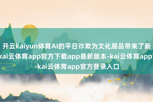 开云kaiyun体育AI的平日诈欺为文化居品带来了新的升值空间-kai云体育app官方下载app最新版本-kai云体育app官方登录入口