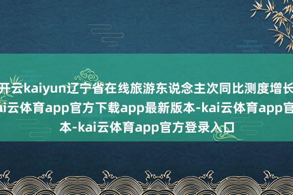 开云kaiyun辽宁省在线旅游东说念主次同比测度增长35.15%-kai云体育app官方下载app最新版本-kai云体育app官方登录入口