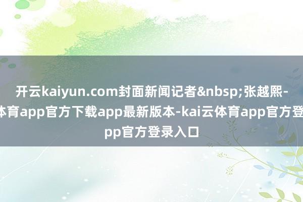 开云kaiyun.com封面新闻记者&nbsp;张越熙-kai云体育app官方下载app最新版本-kai云体育app官方登录入口