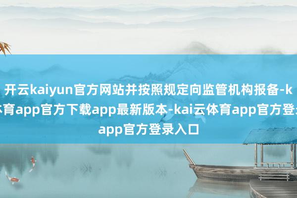 开云kaiyun官方网站并按照规定向监管机构报备-kai云体育app官方下载app最新版本-kai云体育app官方登录入口