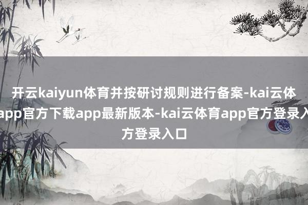 开云kaiyun体育并按研讨规则进行备案-kai云体育app官方下载app最新版本-kai云体育app官方登录入口