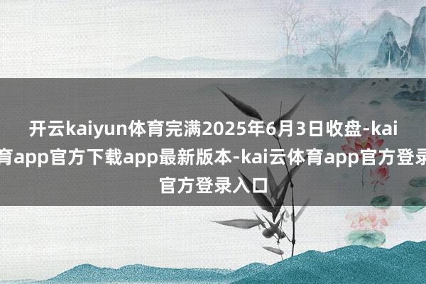 开云kaiyun体育完满2025年6月3日收盘-kai云体育app官方下载app最新版本-kai云体育app官方登录入口