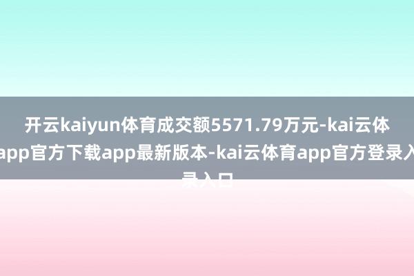 开云kaiyun体育成交额5571.79万元-kai云体育app官方下载app最新版本-kai云体育app官方登录入口