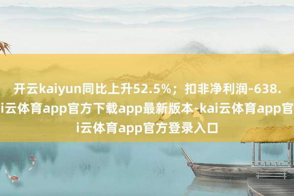 开云kaiyun同比上升52.5%；扣非净利润-638.92万元-kai云体育app官方下载app最新版本-kai云体育app官方登录入口