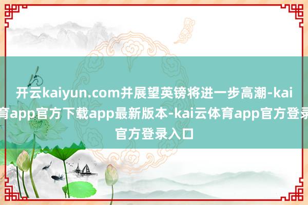 开云kaiyun.com并展望英镑将进一步高潮-kai云体育app官方下载app最新版本-kai云体育app官方登录入口