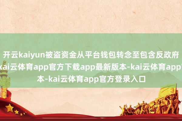 开云kaiyun被盗资金从平台钱包转念至包含反政府信息的地址-kai云体育app官方下载app最新版本-kai云体育app官方登录入口
