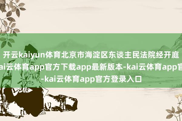开云kaiyun体育北京市海淀区东谈主民法院经开庭审理此案-kai云体育app官方下载app最新版本-kai云体育app官方登录入口
