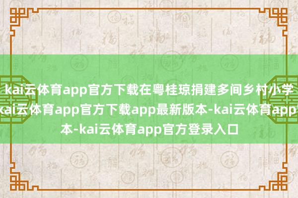 kai云体育app官方下载在粤桂琼捐建多间乡村小学爱心典籍室-kai云体育app官方下载app最新版本-kai云体育app官方登录入口
