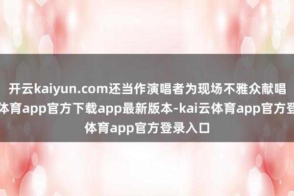 开云kaiyun.com还当作演唱者为现场不雅众献唱-kai云体育app官方下载app最新版本-kai云体育app官方登录入口