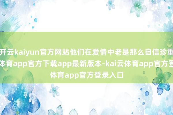 开云kaiyun官方网站他们在爱情中老是那么自信珍重-kai云体育app官方下载app最新版本-kai云体育app官方登录入口