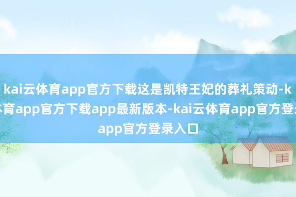 kai云体育app官方下载这是凯特王妃的葬礼策动-kai云体育app官方下载app最新版本-kai云体育app官方登录入口