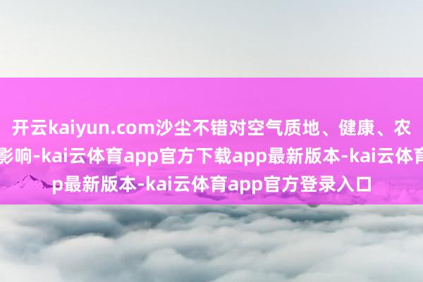 开云kaiyun.com沙尘不错对空气质地、健康、农业和交通运载产生影响-kai云体育app官方下载app最新版本-kai云体育app官方登录入口
