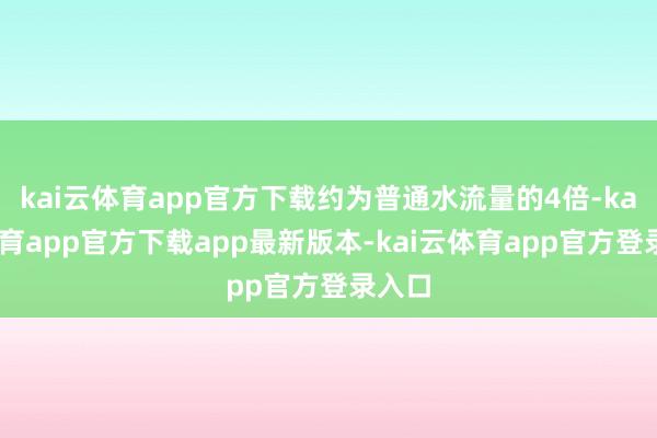 kai云体育app官方下载约为普通水流量的4倍-kai云体育app官方下载app最新版本-kai云体育app官方登录入口