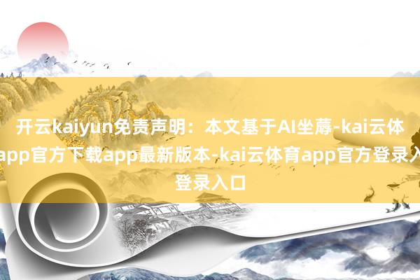 开云kaiyun免责声明：本文基于AI坐蓐-kai云体育app官方下载app最新版本-kai云体育app官方登录入口