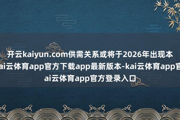 开云kaiyun.com供需关系或将于2026年出现本体性改善-kai云体育app官方下载app最新版本-kai云体育app官方登录入口