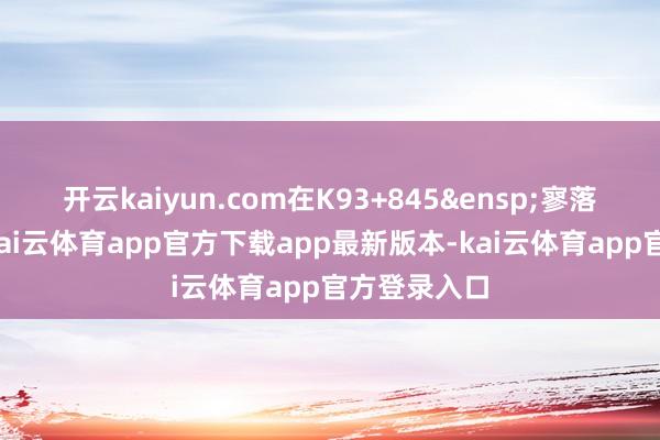开云kaiyun.com在K93+845&ensp;寥落老母猪江-kai云体育app官方下载app最新版本-kai云体育app官方登录入口