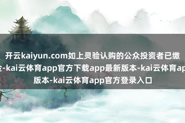 开云kaiyun.com如上灵验认购的公众投资者已缴付全额认购资金-kai云体育app官方下载app最新版本-kai云体育app官方登录入口
