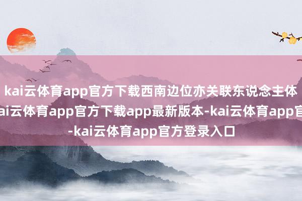 kai云体育app官方下载西南边位亦关联东说念主体脾胃系统-kai云体育app官方下载app最新版本-kai云体育app官方登录入口
