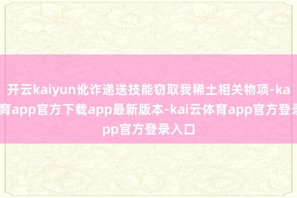 开云kaiyun讹诈递送技能窃取我稀土相关物项-kai云体育app官方下载app最新版本-kai云体育app官方登录入口