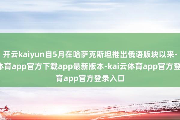 开云kaiyun自5月在哈萨克斯坦推出俄语版块以来-kai云体育app官方下载app最新版本-kai云体育app官方登录入口