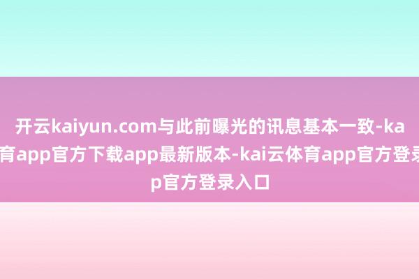 开云kaiyun.com与此前曝光的讯息基本一致-kai云体育app官方下载app最新版本-kai云体育app官方登录入口