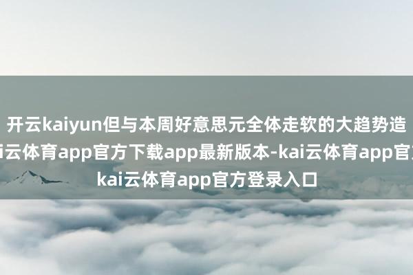 开云kaiyun但与本周好意思元全体走软的大趋势造成反差-kai云体育app官方下载app最新版本-kai云体育app官方登录入口