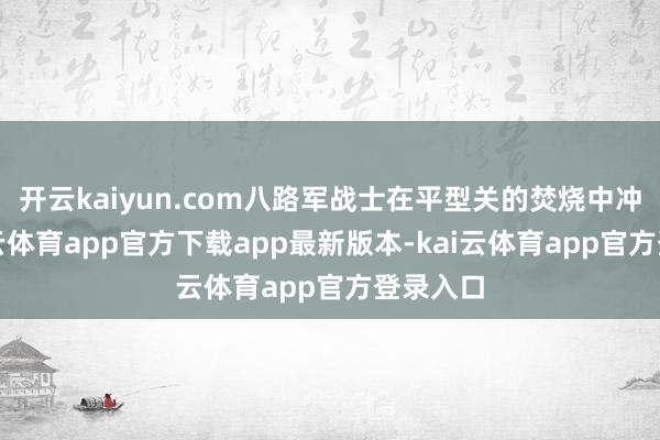 开云kaiyun.com八路军战士在平型关的焚烧中冲锋-kai云体育app官方下载app最新版本-kai云体育app官方登录入口