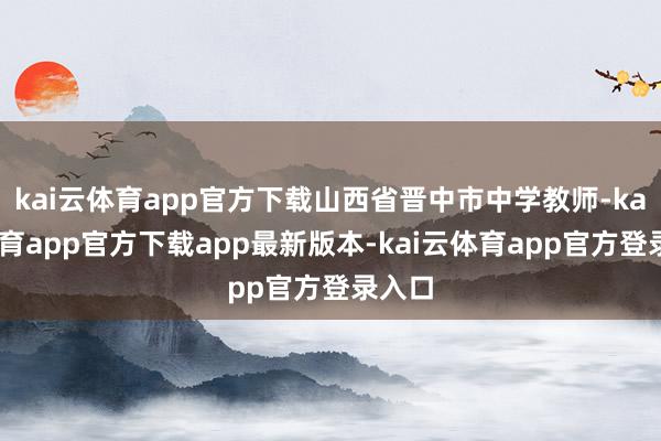 kai云体育app官方下载山西省晋中市中学教师-kai云体育app官方下载app最新版本-kai云体育app官方登录入口