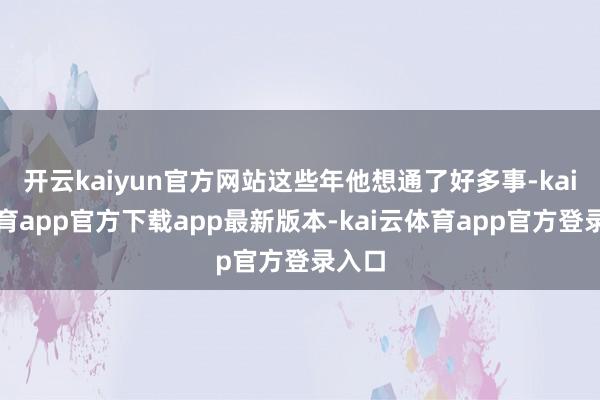 开云kaiyun官方网站这些年他想通了好多事-kai云体育app官方下载app最新版本-kai云体育app官方登录入口