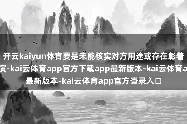 开云kaiyun体育要是未能核实对方用途或存在彰着分歧理的高额讲演-kai云体育app官方下载app最新版本-kai云体育app官方登录入口