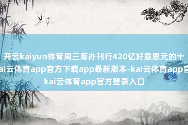 开云kaiyun体育周三筹办刊行420亿好意思元的十年期国债-kai云体育app官方下载app最新版本-kai云体育app官方登录入口