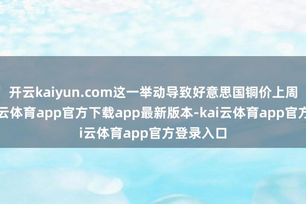 开云kaiyun.com这一举动导致好意思国铜价上周暴跌-kai云体育app官方下载app最新版本-kai云体育app官方登录入口