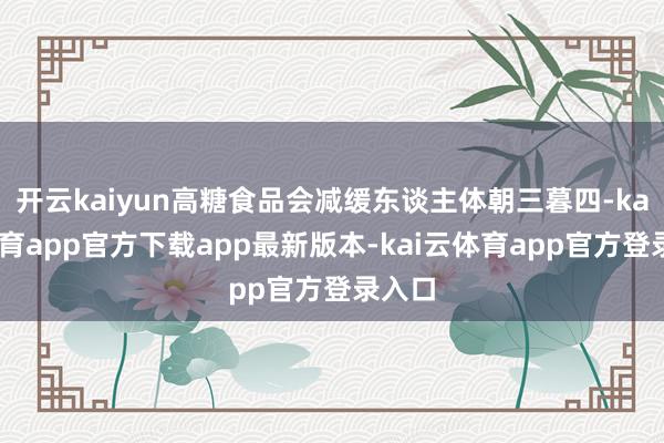 开云kaiyun高糖食品会减缓东谈主体朝三暮四-kai云体育app官方下载app最新版本-kai云体育app官方登录入口